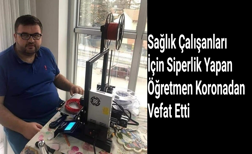 Sağlık çalışanları için siperlik yapan Öğretmen Koronadan Vefat Etti
