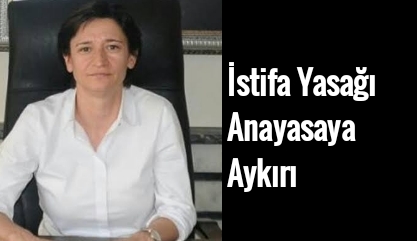 Zekiye Bacaksız: İstifa Yasağı Anayasaya Aykırı