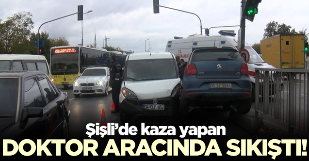 İstanbul Şişli'de kaza: Doktor aracında sıkıştı