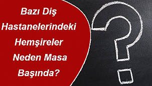 Bazı Diş Hastanelerindeki Hemşireler Neden Masa Başında?