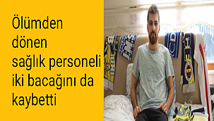 Ölümden dönen sağlık personeli iki bacağını da kaybetti