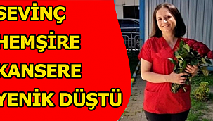 SEVİNÇ HEMŞİRE KANSERE YENİK DÜŞTÜ