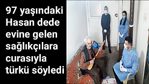 97 yaşındaki Hasan dede evine gelen sağlıkçılara curasıyla türkü söyledi