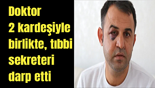 Doktor 2 kardeşiyle birlikte, tıbbi sekreteri darp etti