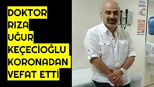 DOKTOR RIZA UĞUR KEÇECİOĞLU KORONADAN VEFAT ETTİ