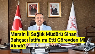 Mersin İl Sağlık Müdürü Sinan Bahçacı İstifa mı Etti Görevden Mi Alındı?