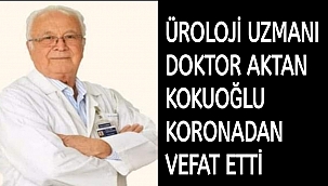 ÜROLOJİ UZMANI DOKTOR AKTAN KOKUOĞLU KORONADAN VEFAT ETTİ