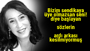 Bizim sendikaya üye olmazsan seni! diye başlayan sözlerin ardı arkası kesilmiyormuş