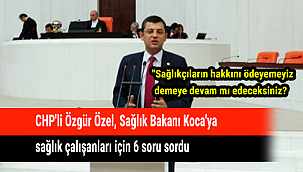 CHP'li Özgür Özel, Sağlık Bakanı Koca'ya sağlık çalışanları için 6 soru sordu