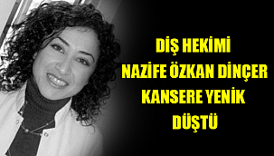 DİŞ HEKİMİ NAZİFE ÖZKAN DİNÇER KANSERE YENİK DÜŞTÜ