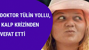DOKTOR TÜLİN YOLLU, KALP KRİZİNDEN VEFAT ETTİ