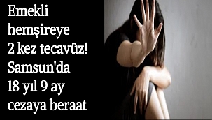 Emekli hemşireye 2 kez tecavüz! Samsun'da 18 yıl 9 ay cezaya beraat