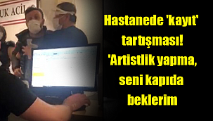 Hastanede 'kayıt' tartışması! 'Artistlik yapma, seni kapıda beklerim