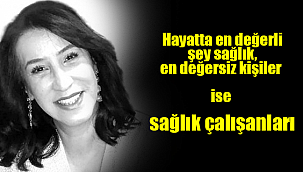 Hayatta en değerli şey sağlık, en değersiz kişiler ise sağlık çalışanları