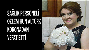 SAĞLIK PERSONELİ ÖZLEM HUN ALTÜRK KORONADAN VEFAT ETTİ