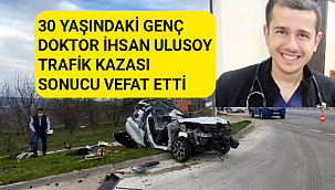 30 YAŞINDAKİ GENÇ DOKTOR İHSAN ULUSOY TRAFİK KAZASI SONUCU VEFAT ETTİ
