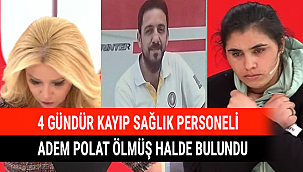 4 GÜNDÜR KAYIP SAĞLIK PERSONELİ ADEM POLAT ÖLMÜŞ HALDE BULUNDU