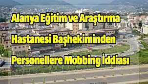 Alanya Eğitim ve Araştırma Hastanesi Başhekiminden Personellere Mobbing İddiası