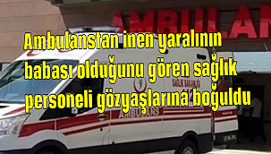 Ambulanstan inen yaralının babası olduğunu gören sağlık personeli gözyaşlarına boğuldu
