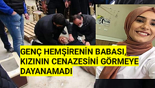 GENÇ HEMŞİRENİN BABASI, KIZININ CENAZESİNİ GÖRMEYE DAYANAMADI