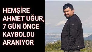 HEMŞİRE AHMET UĞUR, 7 GÜN ÖNCE KAYBOLDU ARANIYOR