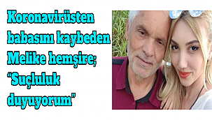 Koronavirüsten babasını kaybeden Melike hemşire; “Suçluluk duyuyorum”