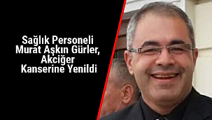 Sağlık Personeli Murat Aşkın Gürler, Akciğer Kanserine Yenildi