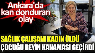 Ankara'da kan donduran olay. Sağlık çalışanı kadın öldü, çocuğu beyin kanaması geçirdi