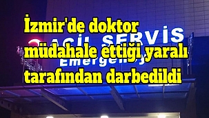 İzmir'de doktor müdahale ettiği yaralı tarafından darbedildi