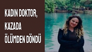KADIN DOKTOR, KAZADA ÖLÜMDEN DÖNDÜ
