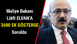 Maliye Bakanı Lütfi ELVAN’A 3600 EK GÖSTERGE Soruldu