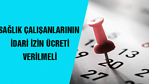 SAĞLIK ÇALIŞANLARININ İDARİ İZİN ÜCRETİ VERİLMELİ