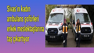 Sivas’ın kadın ambulans şoförleri erkek meslektaşlarına taş çıkartıyor