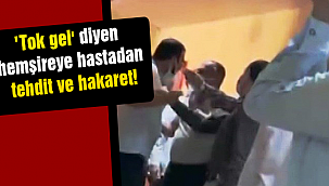 'Tok gel' diyen hemşireye hastadan tehdit ve hakaret!
