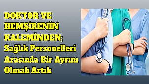 DOKTOR VE HEMŞİRENİN KALEMİNDEN; Sağlık Personelleri Arasında Bir Ayrım Olmalı Artık