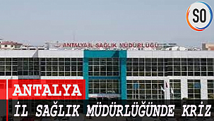 ANTALYA İL SAĞLIK MÜDÜRLÜĞÜNDE KRİZ