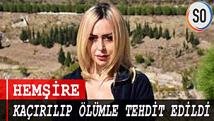 HEMŞİRE KAÇIRILIP ÖLÜMLE TEHDİT EDİLDİ