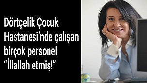 Dörtçelik Çocuk Hastanesi’nde çalışan birçok personel “İllallah etmiş!”