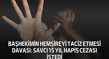 Başhekimin Hemşireyi Taciz Etmesi Davası: Savcı 15 Yıl Hapis Cezası İstedi