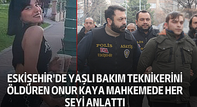 Eskişehir'de Yaşlı Bakım Teknikerini Öldüren Onur Kaya Mahkemede Her Şeyi Anlattı