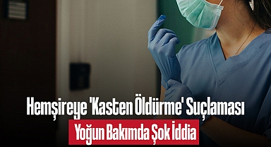 Hemşireye 'Kasten Öldürme' Suçlaması Yoğun Bakımda Şok İddia