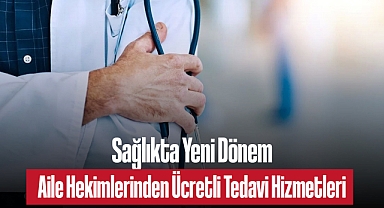 Sağlıkta Yeni Dönem Aile Hekimlerinden Ücretli Tedavi Hizmetleri