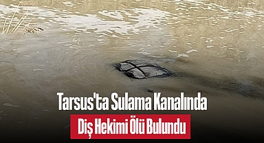 Tarsus'ta Sulama Kanalında Diş Hekimi Ölü Bulundu