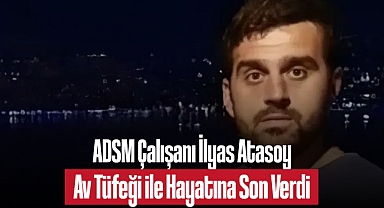ADSM Çalışanı İlyas Atasoy Av Tüfeği ile Hayatına Son Verdi