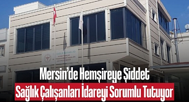 Mersin’de Hemşireye Şiddet Sağlık Çalışanları İdareyi Sorumlu Tutuyor