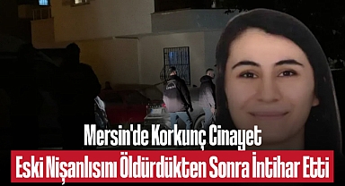Mersin'de Korkunç Cinayet: Eski Nişanlısını Öldürdükten Sonra İntihar Etti