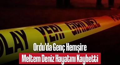 Ordu'da Genç Hemşire Meltem Deniz Hayatını Kaybetti