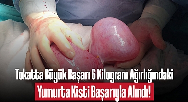 Tokatta Büyük Başarı: 6 Kilogram Ağırlığındaki Yumurta Kisti Başarıyla Alındı!