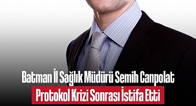 Batman İl Sağlık Müdürü Semih Canpolat, Protokol Krizi Sonrası İstifa Etti