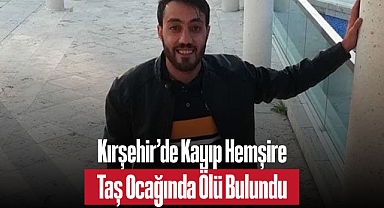 Kırşehir’de Kayıp Hemşire Taş Ocağında Ölü Bulundu